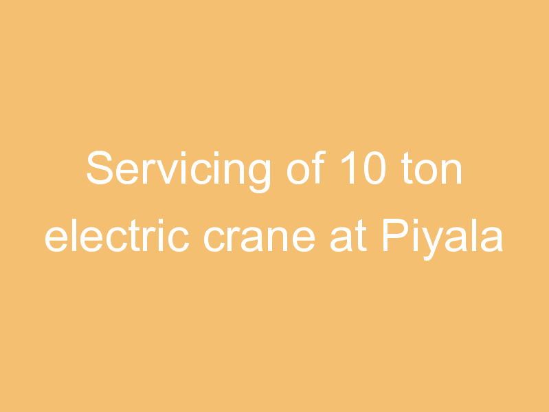 Servicing of 10 ton electric crane at Piyala