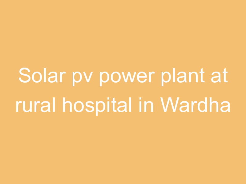 Solar pv power plant at rural hospital in Wardha