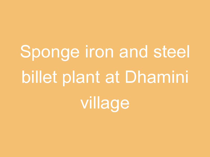 Sponge iron and steel billet plant at Dhamini village