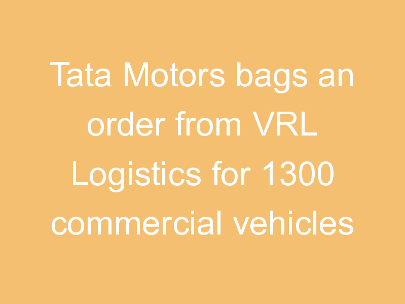 Tata Motors bags an order from VRL Logistics for 1300 commercial vehicles