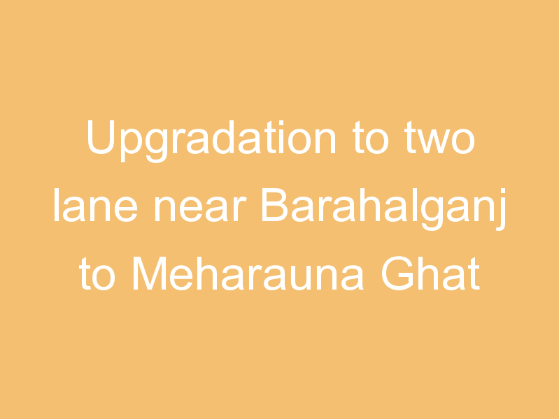 Upgradation to two lane near Barahalganj to Meharauna Ghat