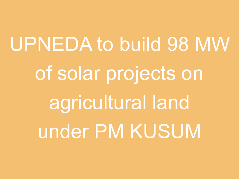 UPNEDA to build 98 MW of solar projects on agricultural land under PM KUSUM