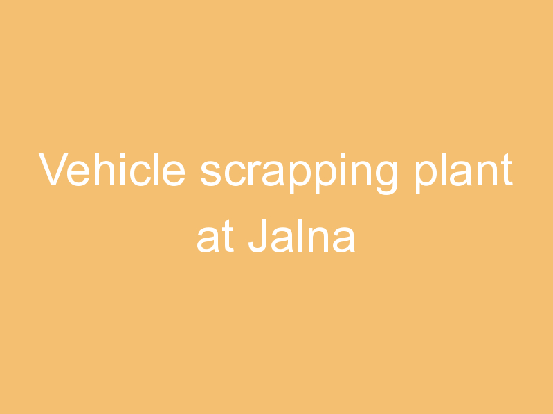 Vehicle scrapping plant at Jalna