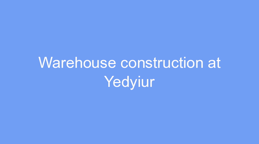 Warehouse construction at Yedyiur