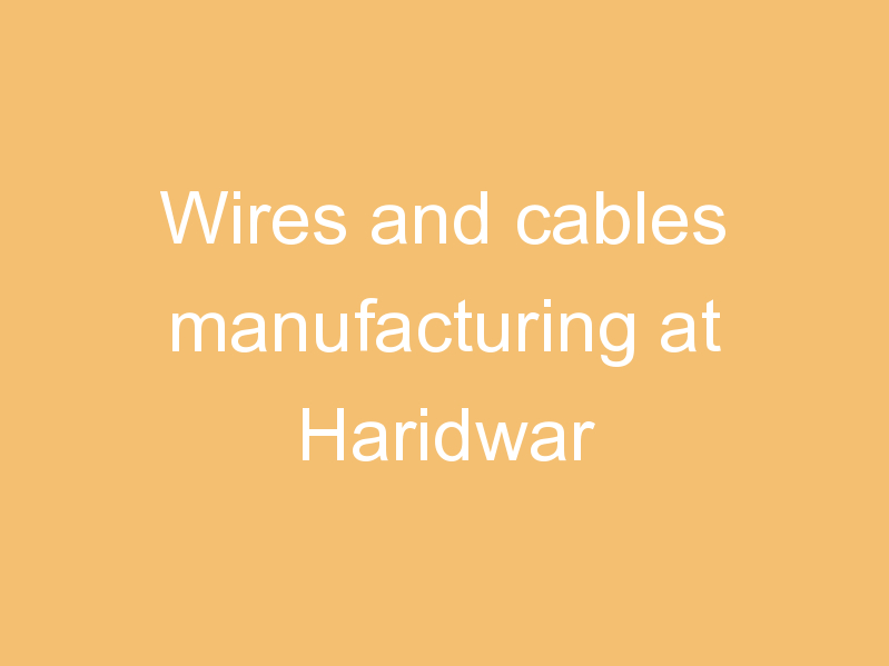 Wires and cables manufacturing at Haridwar