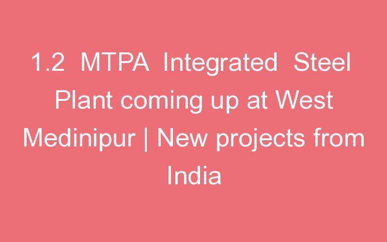 1.2 MTPA Integrated Steel Plant coming up at West Medinipur | New projects from India