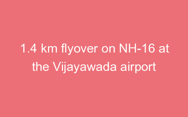 1.4 km flyover on NH-16 at the Vijayawada airport