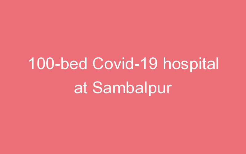 100-bed Covid-19 hospital at Sambalpur