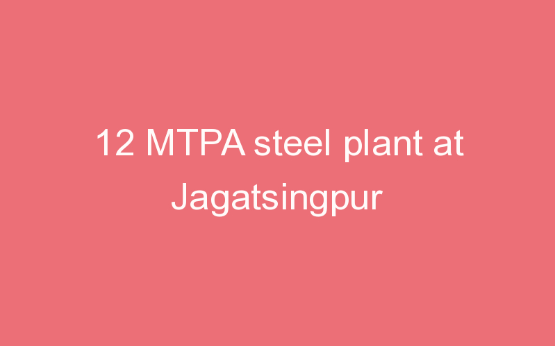 12 MTPA steel plant at Jagatsingpur