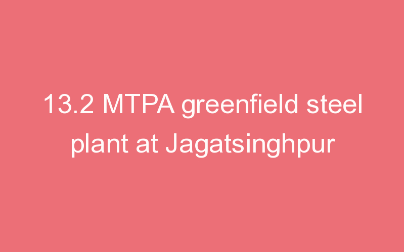 13.2 MTPA greenfield steel plant at Jagatsinghpur