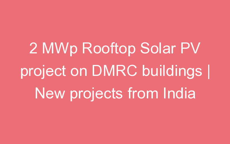 2 MWp Rooftop Solar PV project on DMRC buildings | New projects from India