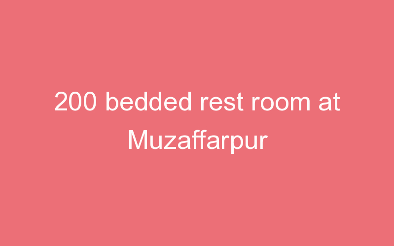 200 bedded rest room at Muzaffarpur