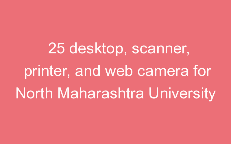 25 desktop, scanner, printer, and web camera for North Maharashtra University
