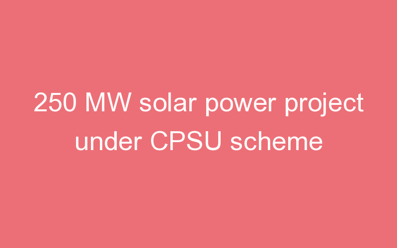 250 MW solar power project under CPSU scheme