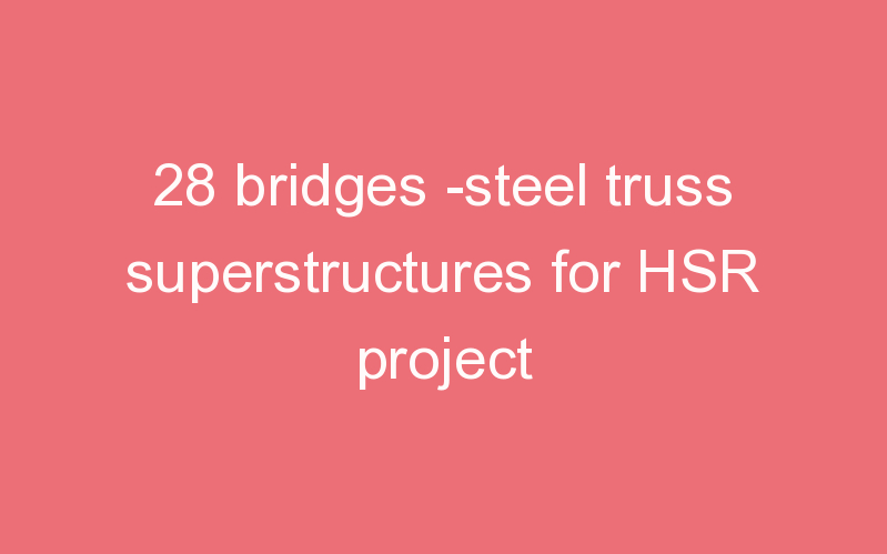 28 bridges -steel truss superstructures for HSR project