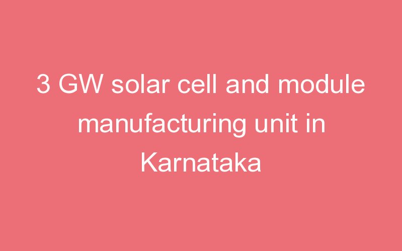 3 GW solar cell and module manufacturing unit in Karnataka