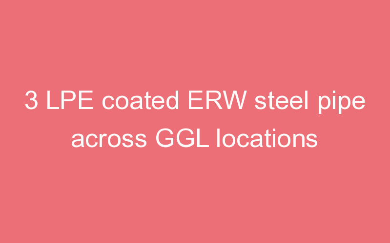 3 LPE coated ERW steel pipe across GGL locations