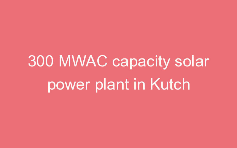 300 MWAC capacity solar power plant in Kutch