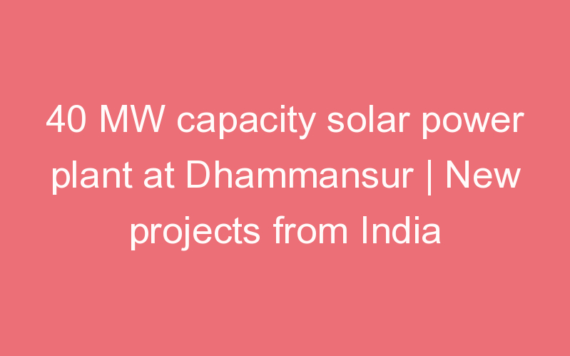 40 MW capacity solar power plant at Dhammansur | New projects from India