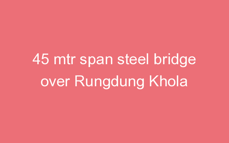 45 mtr span steel bridge over Rungdung Khola