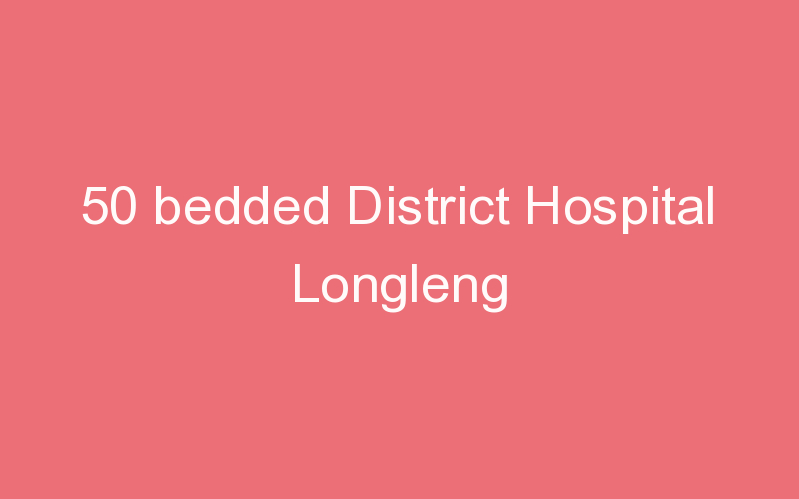 50 bedded District Hospital Longleng
