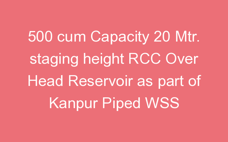 500 cum Capacity 20 Mtr. staging height RCC Over Head Reservoir as part of Kanpur Piped WSS