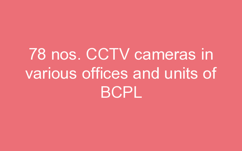 78 nos. CCTV cameras in various offices and units of BCPL