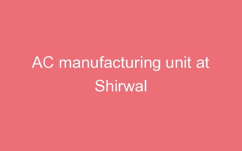 AC manufacturing unit at Shirwal