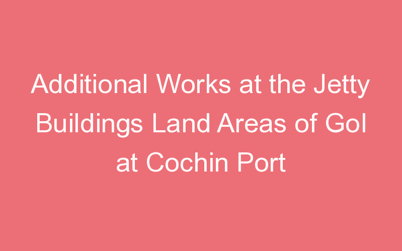 Additional Works at the Jetty Buildings Land Areas of GoI at Cochin Port