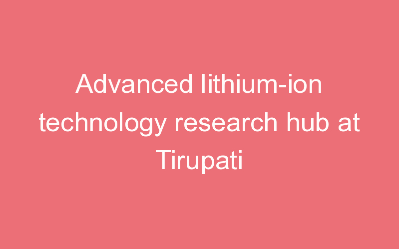 Advanced lithium-ion technology research hub at Tirupati