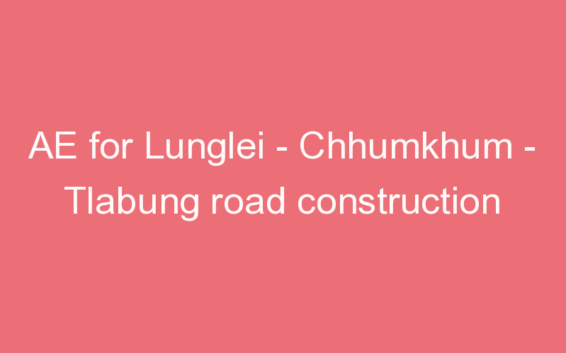 AE for Lunglei - Chhumkhum - Tlabung road construction