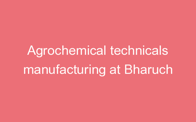 Agrochemical technicals manufacturing at Bharuch