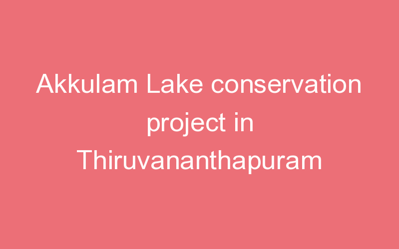 Akkulam Lake conservation project in Thiruvananthapuram