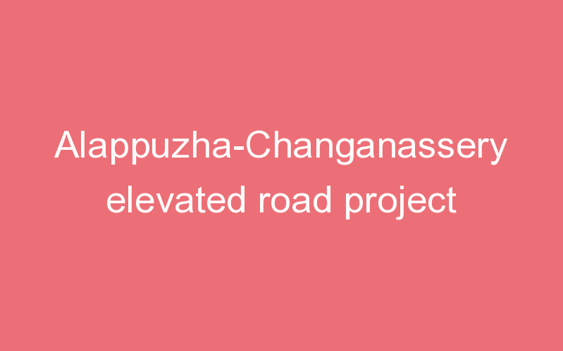 Alappuzha-Changanassery elevated road project