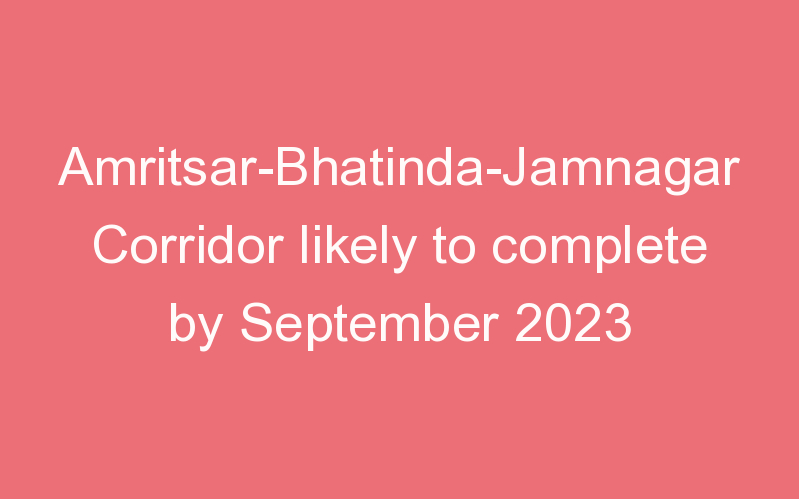 Amritsar-Bhatinda-Jamnagar Corridor likely to complete by September 2023