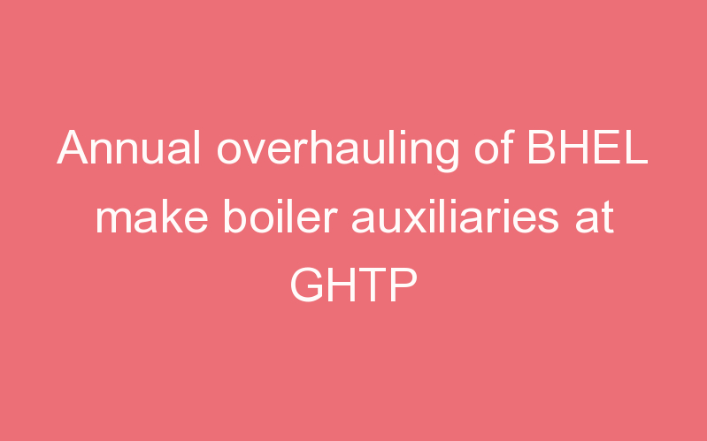 Annual overhauling of BHEL make boiler auxiliaries at GHTP