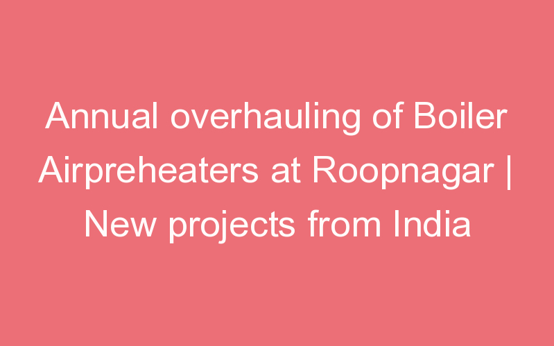 Annual overhauling of Boiler Airpreheaters at Roopnagar | New projects from India