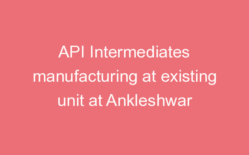 API Intermediates manufacturing at existing unit at Ankleshwar