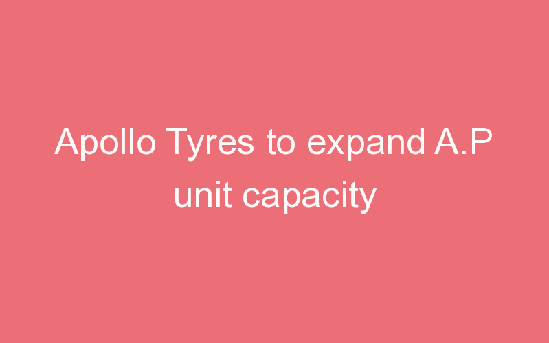 Apollo Tyres to expand A.P unit capacity