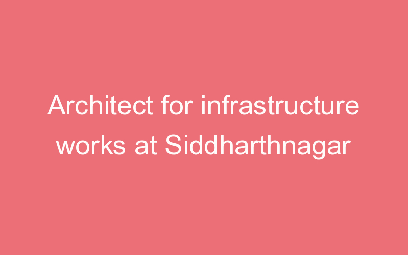 Architect for infrastructure works at Siddharthnagar