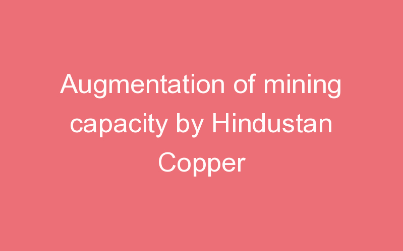 Augmentation of mining capacity by Hindustan Copper