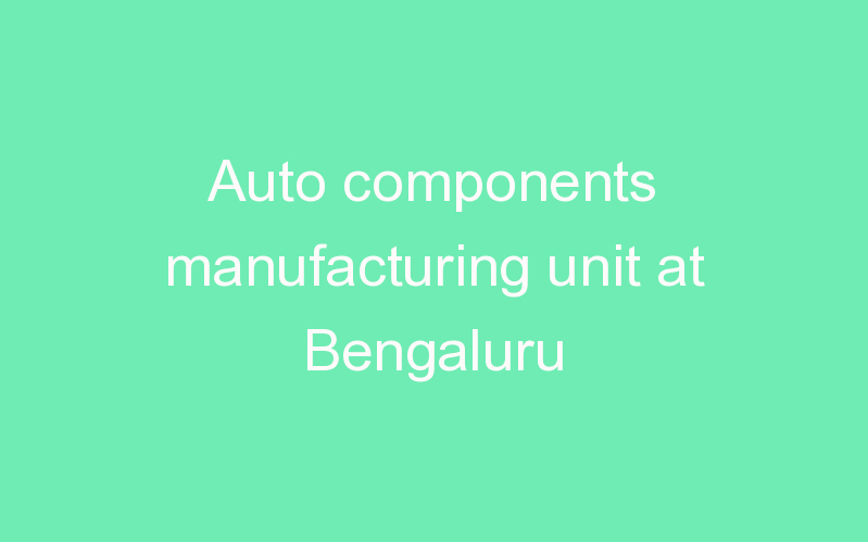 Auto components manufacturing unit at Bengaluru