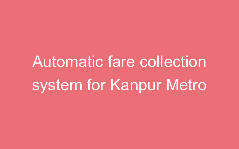 Automatic fare collection system for Kanpur Metro