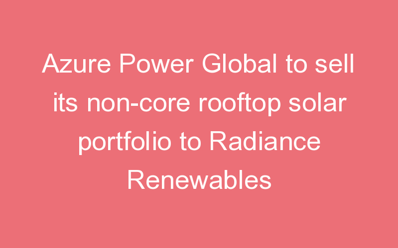 Azure Power Global to sell its non-core rooftop solar portfolio to Radiance Renewables