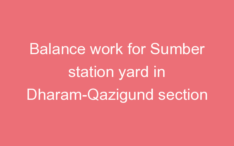 Balance work for Sumber station yard in Dharam-Qazigund section