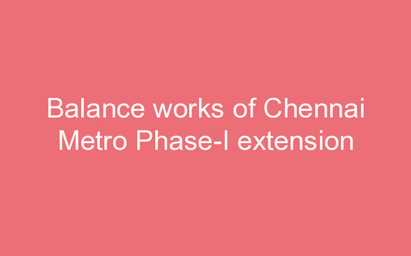 Balance works of Chennai Metro Phase-I extension