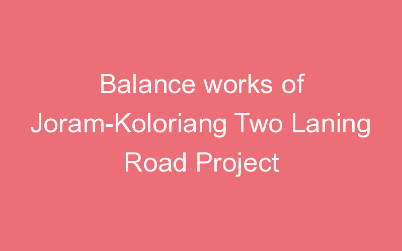 Balance works of Joram-Koloriang Two Laning Road Project