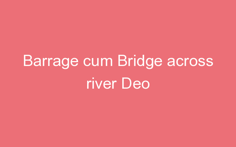 Barrage cum Bridge across river Deo