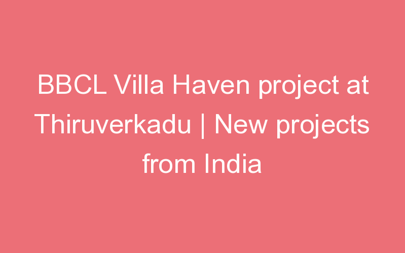 BBCL Villa Haven project at Thiruverkadu | New projects from India