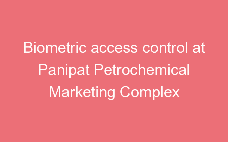 Biometric access control at Panipat Petrochemical Marketing Complex